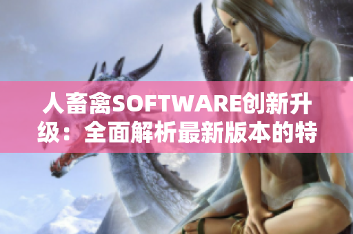 人畜禽SOFTWARE创新升级：全面解析最新版本的特色功能