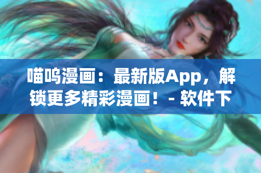 喵呜漫画：最新版App，解锁更多精彩漫画！- 软件下载指南