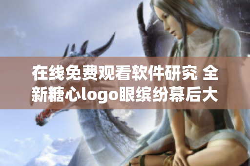 在线免费观看软件研究 全新糖心logo眼缤纷幕后大揭秘