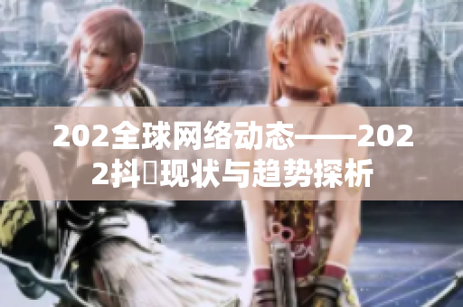 202全球网络动态——2022抖抈现状与趋势探析