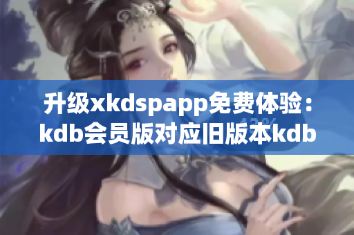 升级xkdspapp免费体验：kdb会员版对应旧版本kdb免会员限制