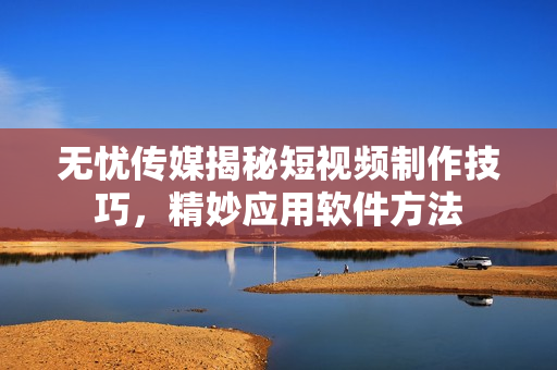 无忧传媒揭秘短视频制作技巧，精妙应用软件方法