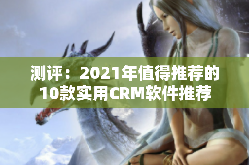 测评：2021年值得推荐的10款实用CRM软件推荐