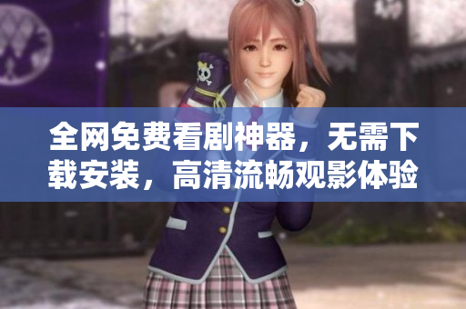 全网免费看剧神器，无需下载安装，高清流畅观影体验！