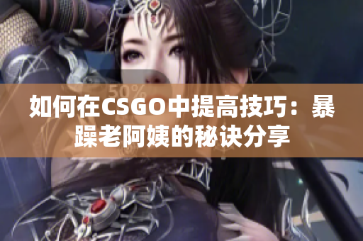 如何在CSGO中提高技巧：暴躁老阿姨的秘诀分享