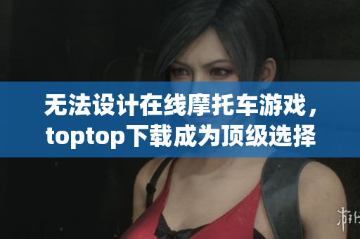 无法设计在线摩托车游戏，toptop下载成为顶级选择
