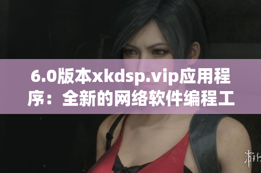 6.0版本xkdsp.vip应用程序：全新的网络软件编程工具