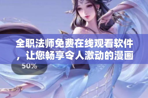 全职法师免费在线观看软件，让您畅享令人激动的漫画世界！