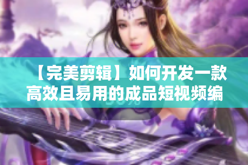 【完美剪辑】如何开发一款高效且易用的成品短视频编辑软件？——软件编辑技巧分享