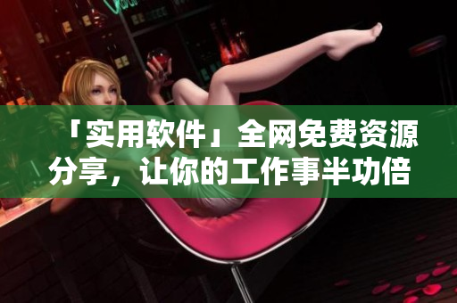 「实用软件」全网免费资源分享，让你的工作事半功倍！