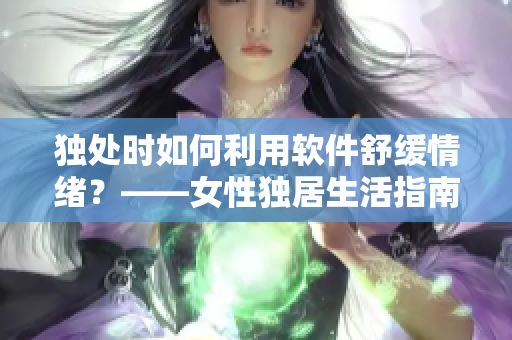 独处时如何利用软件舒缓情绪？——女性独居生活指南