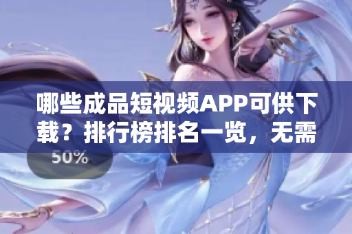 哪些成品短视频APP可供下载？排行榜排名一览，无需费心寻找