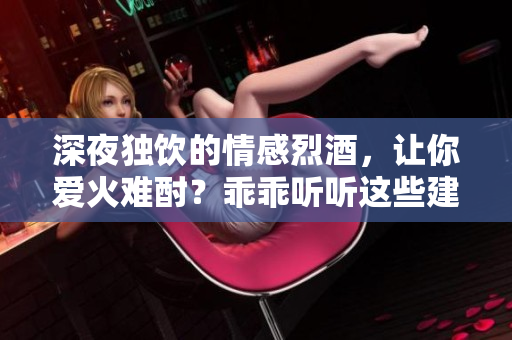 深夜独饮的情感烈酒，让你爱火难酎？乖乖听听这些建议