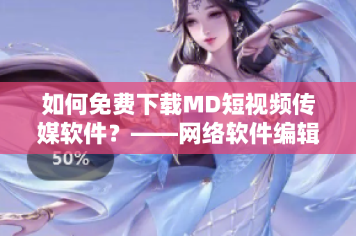 如何免费下载MD短视频传媒软件？——网络软件编辑技巧分享