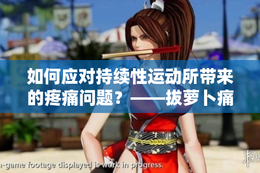 如何应对持续性运动所带来的疼痛问题？——拔萝卜痛为例