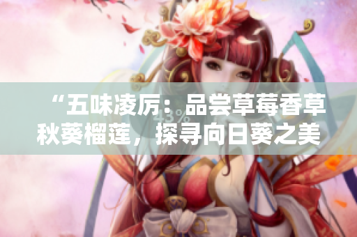 “五味凌厉：品尝草莓香草秋葵榴莲，探寻向日葵之美！”