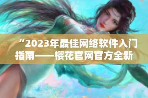 “2023年最佳网络软件入门指南——樱花官网官方全新发布”。