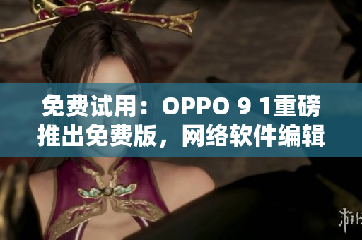 免费试用：OPPO 9 1重磅推出免费版，网络软件编辑立即体验