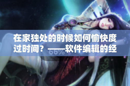 在家独处的时候如何愉快度过时间？——软件编辑的经验分享