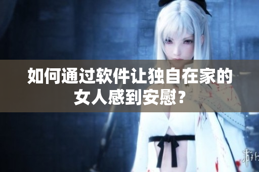 如何通过软件让独自在家的女人感到安慰？