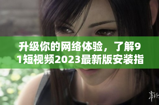 升级你的网络体验，了解9 1短视频2023最新版安装指南
