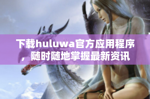 下载huluwa官方应用程序，随时随地掌握最新资讯