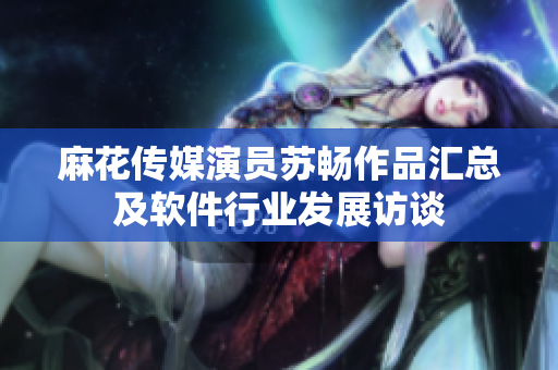 麻花传媒演员苏畅作品汇总及软件行业发展访谈