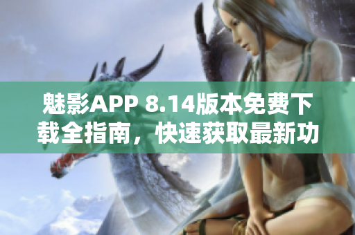 魅影APP 8.14版本免费下载全指南，快速获取最新功能
