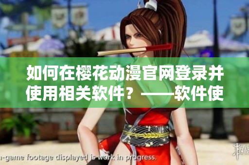 如何在樱花动漫官网登录并使用相关软件？——软件使用教程专享