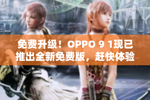 免费升级！OPPO 9 1现已推出全新免费版，赶快体验吧！