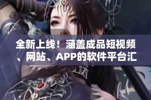 全新上线！涵盖成品短视频、网站、APP的软件平台汇总，一站式获取。