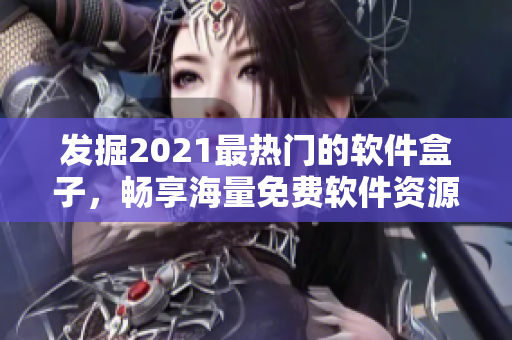 发掘2021最热门的软件盒子，畅享海量免费软件资源！