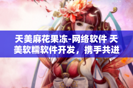 天美麻花果冻-网络软件 天美软糯软件开发，携手共进