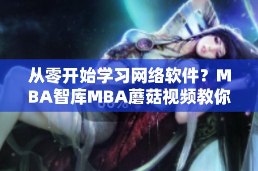 从零开始学习网络软件？MBA智库MBA蘑菇视频教你基础知识！