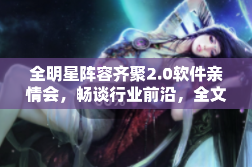 全明星阵容齐聚2.0软件亲情会，畅谈行业前沿，全文免费阅读！