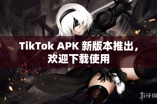 TikTok APK 新版本推出，欢迎下载使用