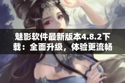 魅影软件最新版本4.8.2下载：全面升级，体验更流畅