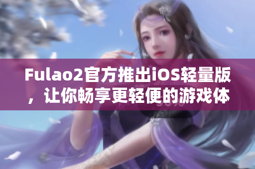 Fulao2官方推出iOS轻量版，让你畅享更轻便的游戏体验