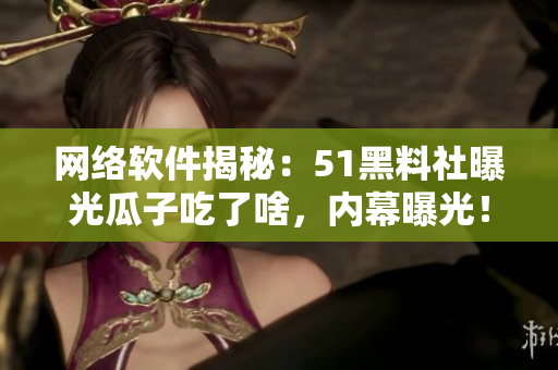网络软件揭秘：51黑料社曝光瓜子吃了啥，内幕曝光！