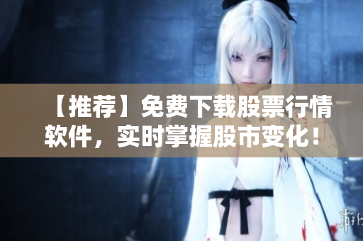 【推荐】免费下载股票行情软件，实时掌握股市变化！