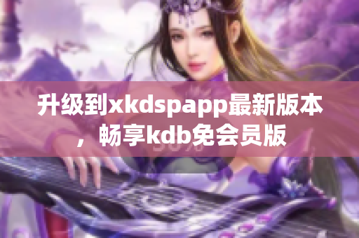 升级到xkdspapp最新版本，畅享kdb免会员版