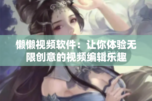 懒懒视频软件：让你体验无限创意的视频编辑乐趣