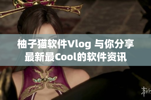 柚子猫软件Vlog 与你分享最新最Cool的软件资讯