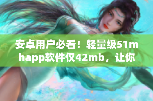 安卓用户必看！轻量级51mhapp软件仅42mb，让你轻松畅玩所有漫画