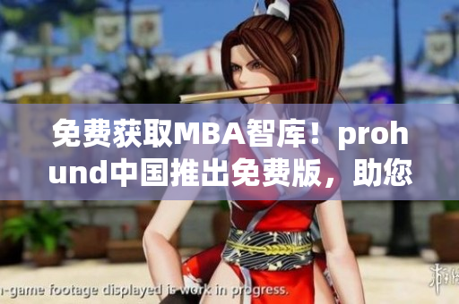 免费获取MBA智库！prohund中国推出免费版，助您成功进阶