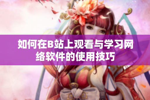 如何在B站上观看与学习网络软件的使用技巧