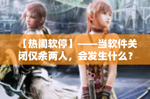 【热闹软停】——当软件关闭仅余两人，会发生什么？