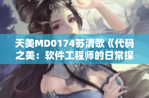 天美MD0174苏清歌《代码之美：软件工程师的日常探索与挑战》