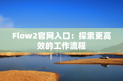 Flow2官网入口：探索更高效的工作流程