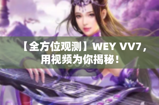 【全方位观测】WEY VV7，用视频为你揭秘！